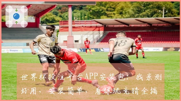 世界杯投注平台APP安装包：我亲测好用，安装简单，看球玩竞猜全搞定