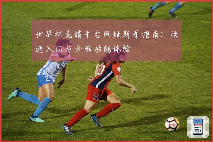 世界杯竞猜平台网址新手指南：快速入门与全面功能体验