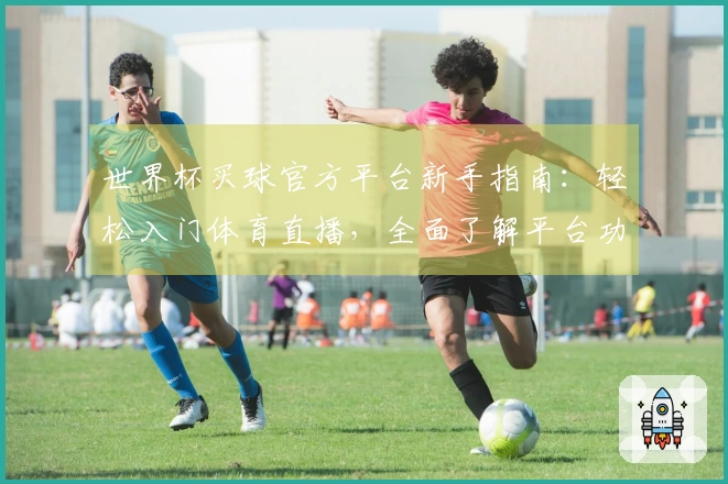 世界杯买球官方平台新手指南：轻松入门体育直播，全面了解平台功能与使用体验