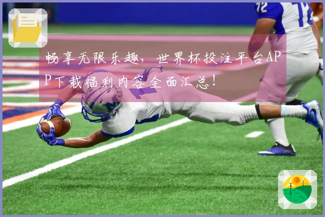 畅享无限乐趣，世界杯投注平台APP下载福利内容全面汇总！