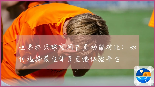 世界杯买球官网首页功能对比：如何选择最佳体育直播体验平台