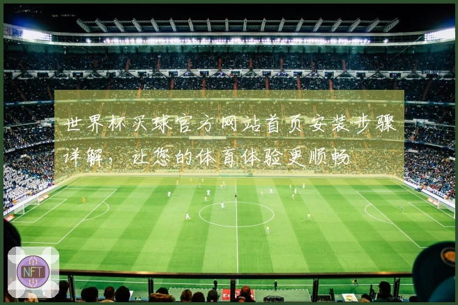世界杯买球官方网站首页安装步骤详解，让您的体育体验更顺畅