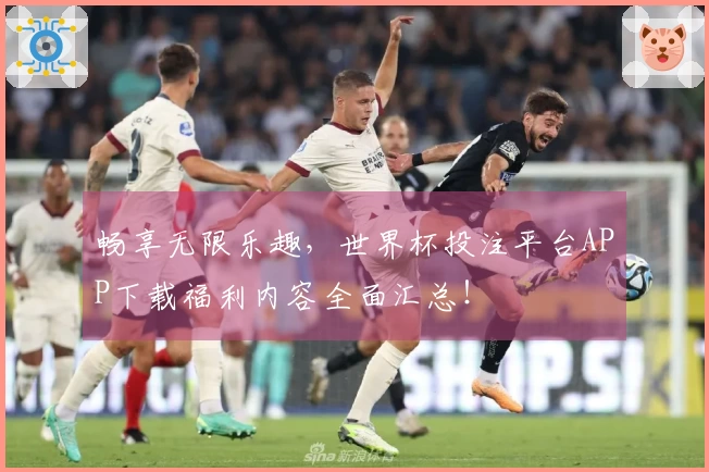 畅享无限乐趣，世界杯投注平台APP下载福利内容全面汇总！