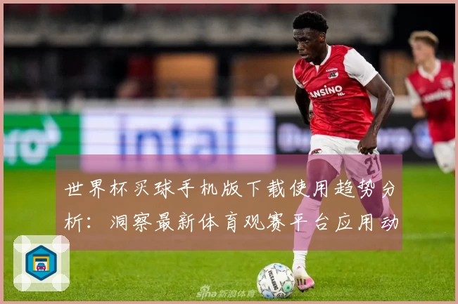 世界杯买球手机版下载使用趋势分析：洞察最新体育观赛平台应用动向